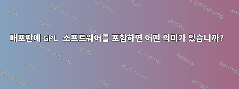 배포판에 GPL 소프트웨어를 포함하면 어떤 의미가 있습니까?