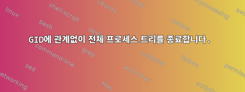 GID에 관계없이 전체 프로세스 트리를 종료합니다.