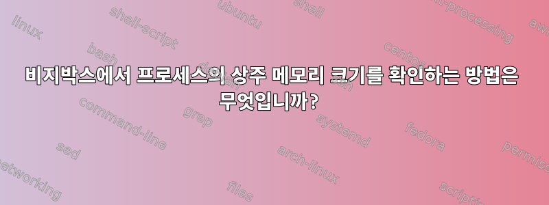 비지박스에서 프로세스의 상주 메모리 크기를 확인하는 방법은 무엇입니까?