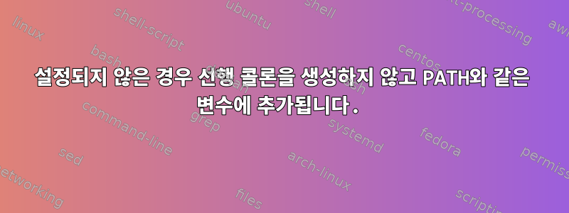 설정되지 않은 경우 선행 콜론을 생성하지 않고 PATH와 같은 변수에 추가됩니다.