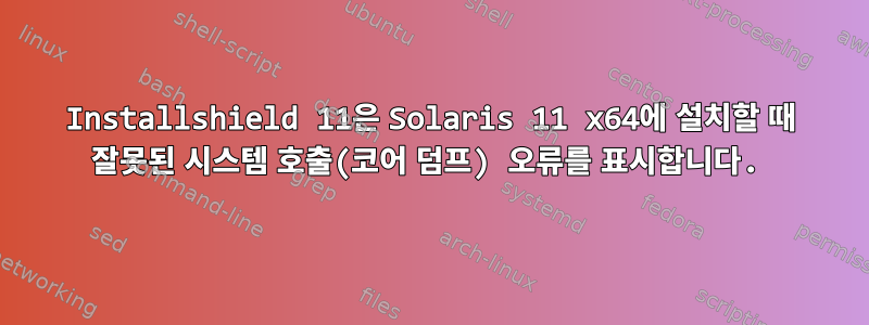 Installshield 11은 Solaris 11 x64에 설치할 때 잘못된 시스템 호출(코어 덤프) 오류를 표시합니다.