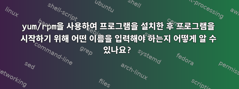 yum/rpm을 사용하여 프로그램을 설치한 후 프로그램을 시작하기 위해 어떤 이름을 입력해야 하는지 어떻게 알 수 있나요?