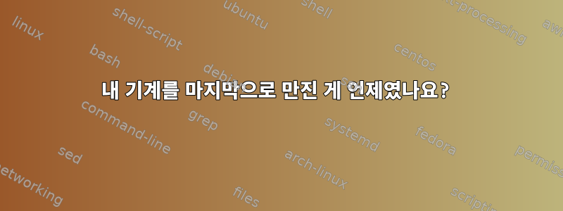 내 기계를 마지막으로 만진 게 언제였나요?