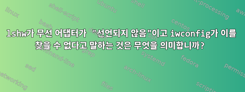 lshw가 무선 어댑터가 "선언되지 않음"이고 iwconfig가 이를 찾을 수 없다고 말하는 것은 무엇을 의미합니까?