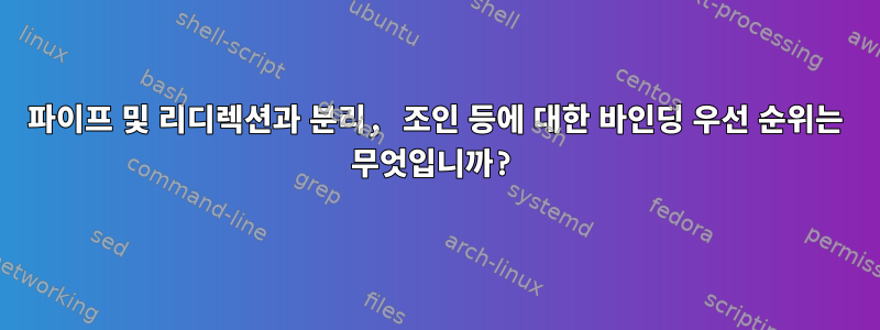 파이프 및 리디렉션과 분리, 조인 등에 대한 바인딩 우선 순위는 무엇입니까?