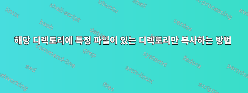 해당 디렉토리에 특정 파일이 있는 디렉토리만 복사하는 방법