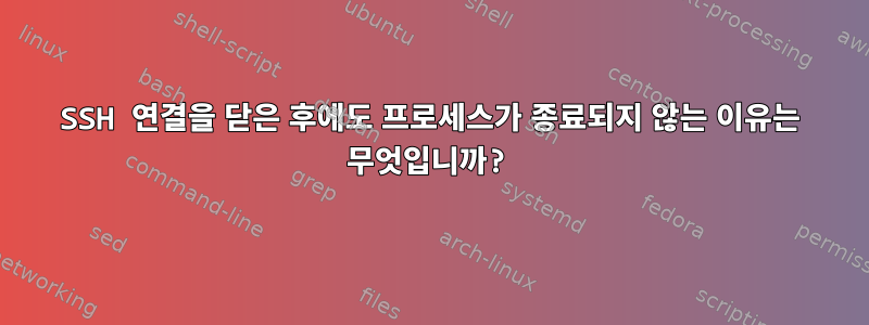 SSH 연결을 닫은 후에도 프로세스가 종료되지 않는 이유는 무엇입니까?