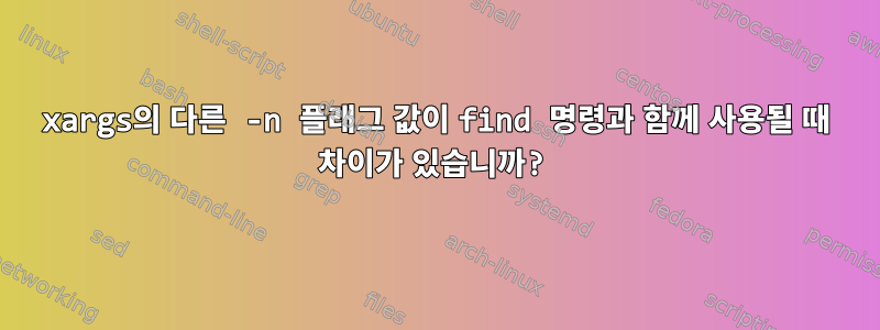 xargs의 다른 -n 플래그 값이 find 명령과 함께 사용될 때 차이가 있습니까?