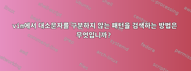 vim에서 대소문자를 구분하지 않는 패턴을 검색하는 방법은 무엇입니까?