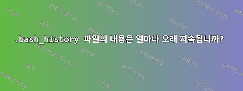 .bash_history 파일의 내용은 얼마나 오래 지속됩니까?