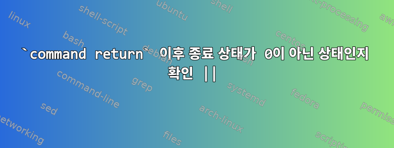 `command return` 이후 종료 상태가 0이 아닌 상태인지 확인 ||