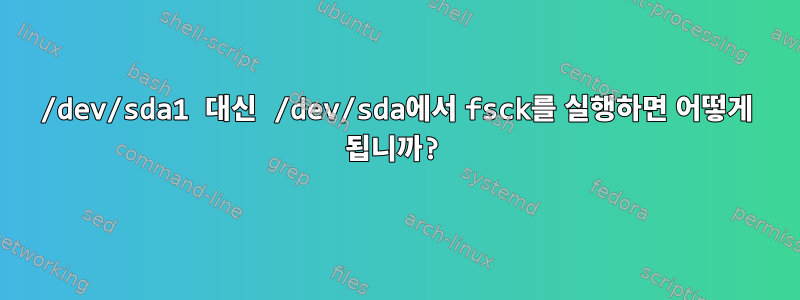 /dev/sda1 대신 /dev/sda에서 fsck를 실행하면 어떻게 됩니까?