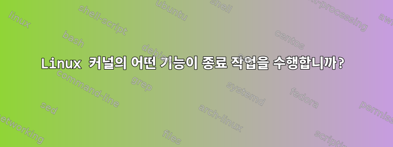 Linux 커널의 어떤 기능이 종료 작업을 수행합니까?