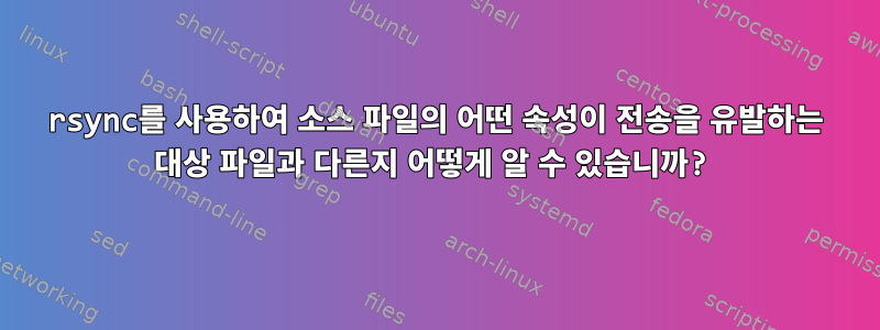 rsync를 사용하여 소스 파일의 어떤 속성이 전송을 유발하는 대상 파일과 다른지 어떻게 알 수 있습니까?