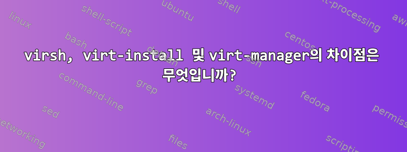 virsh, virt-install 및 virt-manager의 차이점은 무엇입니까?