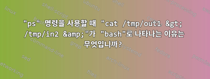 "ps" 명령을 사용할 때 "cat /tmp/out1 &gt; /tmp/in2 &amp;"가 "bash"로 나타나는 이유는 무엇입니까?