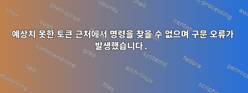 예상치 못한 토큰 근처에서 명령을 찾을 수 없으며 구문 오류가 발생했습니다.