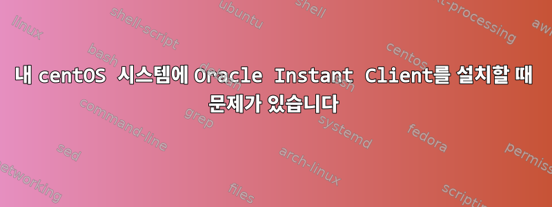 내 centOS 시스템에 Oracle Instant Client를 설치할 때 문제가 있습니다