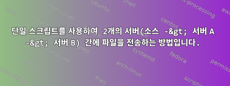 단일 스크립트를 사용하여 2개의 서버(소스 -&gt; 서버 A -&gt; 서버 B) 간에 파일을 전송하는 방법입니다.