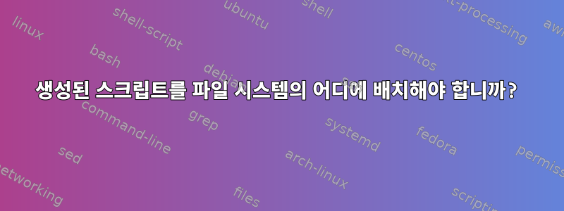 생성된 스크립트를 파일 시스템의 어디에 배치해야 합니까?