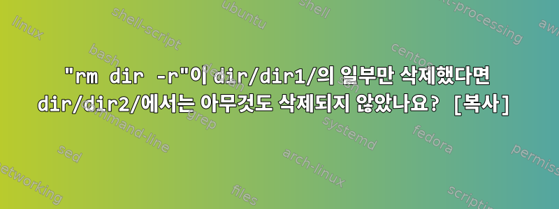 "rm dir -r"이 dir/dir1/의 일부만 삭제했다면 dir/dir2/에서는 아무것도 삭제되지 않았나요? [복사]