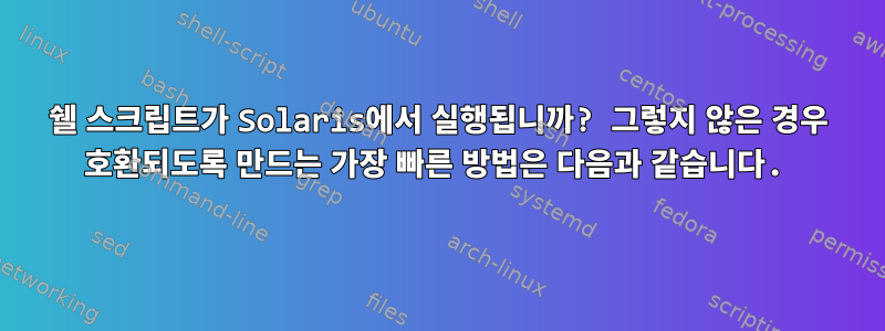 쉘 스크립트가 Solaris에서 실행됩니까? 그렇지 않은 경우 호환되도록 만드는 가장 빠른 방법은 다음과 같습니다.