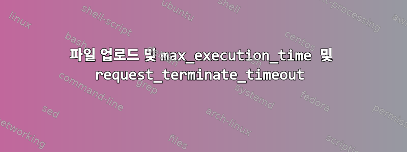 파일 업로드 및 max_execution_time 및 request_terminate_timeout