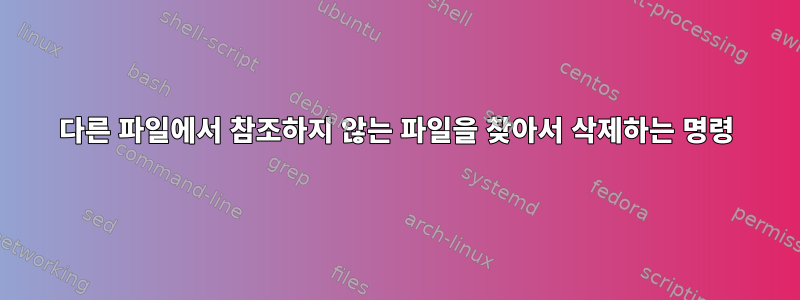 다른 파일에서 참조하지 않는 파일을 찾아서 삭제하는 명령