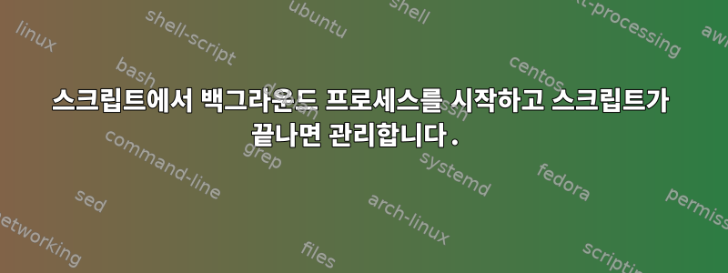 스크립트에서 백그라운드 프로세스를 시작하고 스크립트가 끝나면 관리합니다.