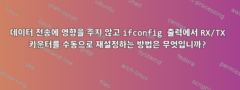 데이터 전송에 영향을 주지 않고 ifconfig 출력에서 ​​RX/TX 카운터를 수동으로 재설정하는 방법은 무엇입니까?