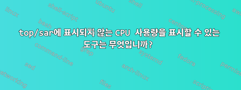 top/sar에 표시되지 않는 CPU 사용량을 표시할 수 있는 도구는 무엇입니까?