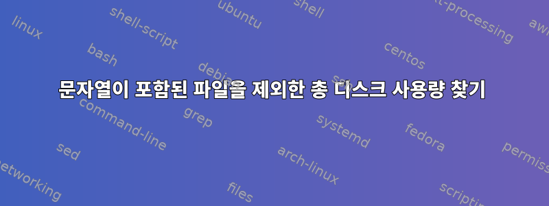 문자열이 포함된 파일을 제외한 총 디스크 사용량 찾기