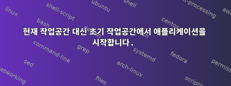 현재 작업공간 대신 ​​초기 작업공간에서 애플리케이션을 시작합니다.