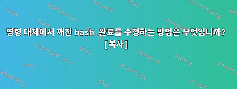 명령 대체에서 깨진 bash 완료를 수정하는 방법은 무엇입니까? [복사]