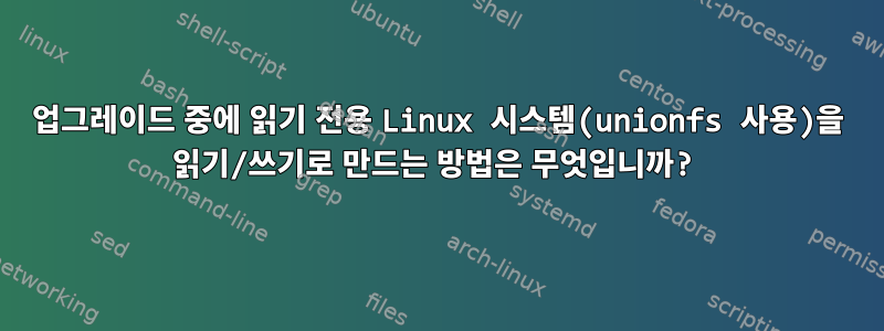 업그레이드 중에 읽기 전용 Linux 시스템(unionfs 사용)을 읽기/쓰기로 만드는 방법은 무엇입니까?