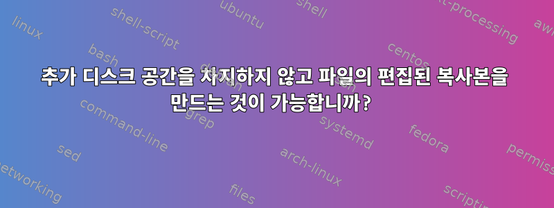 추가 디스크 공간을 차지하지 않고 파일의 편집된 복사본을 만드는 것이 가능합니까?