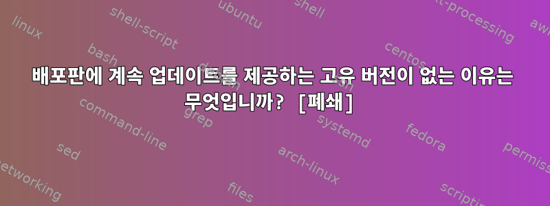 배포판에 계속 업데이트를 제공하는 고유 버전이 없는 이유는 무엇입니까? [폐쇄]