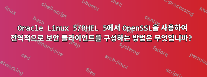 Oracle Linux 5/RHEL 5에서 OpenSSL을 사용하여 전역적으로 보안 클라이언트를 구성하는 방법은 무엇입니까?