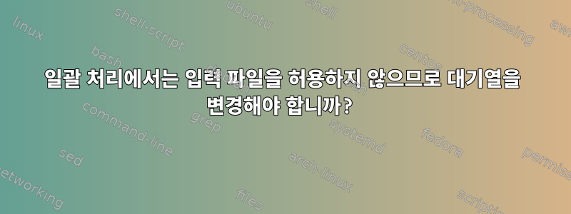 일괄 처리에서는 입력 파일을 허용하지 않으므로 대기열을 변경해야 합니까?