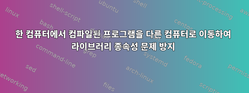 한 컴퓨터에서 컴파일된 프로그램을 다른 컴퓨터로 이동하여 라이브러리 종속성 문제 방지