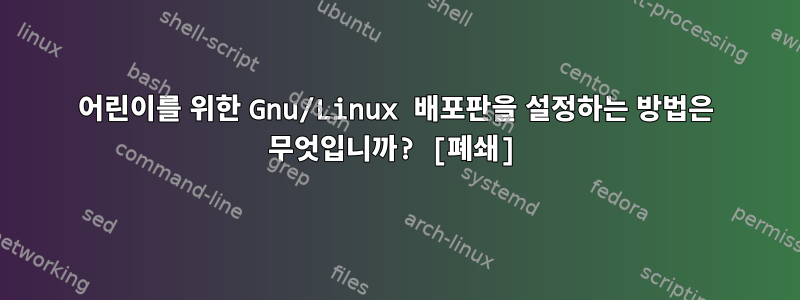 어린이를 위한 Gnu/Linux 배포판을 설정하는 방법은 무엇입니까? [폐쇄]