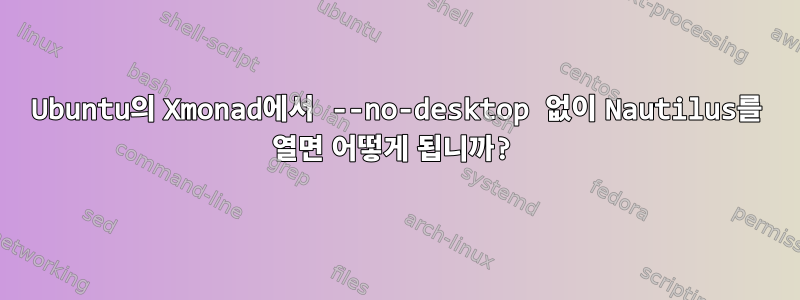 Ubuntu의 Xmonad에서 --no-desktop 없이 Nautilus를 열면 어떻게 됩니까?