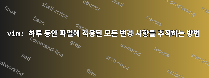 vim: 하루 동안 파일에 적용된 모든 변경 사항을 추적하는 방법