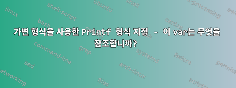 가변 형식을 사용한 Printf 형식 지정 - 이 var는 무엇을 참조합니까?