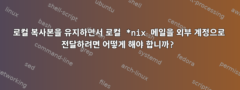 로컬 복사본을 유지하면서 로컬 *nix 메일을 외부 계정으로 전달하려면 어떻게 해야 합니까?