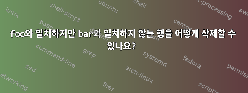 foo와 일치하지만 bar와 일치하지 않는 행을 어떻게 삭제할 수 있나요?