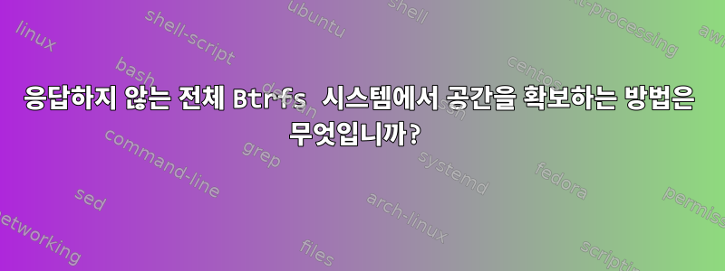 응답하지 않는 전체 Btrfs 시스템에서 공간을 확보하는 방법은 무엇입니까?