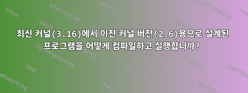 최신 커널(3.16)에서 이전 커널 버전(2.6)용으로 설계된 프로그램을 어떻게 컴파일하고 실행합니까?