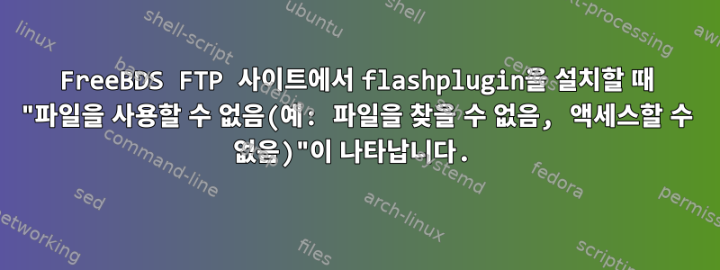 FreeBDS FTP 사이트에서 flashplugin을 설치할 때 "파일을 사용할 수 없음(예: 파일을 찾을 수 없음, 액세스할 수 없음)"이 나타납니다.