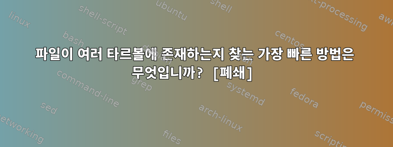 파일이 여러 타르볼에 존재하는지 찾는 가장 빠른 방법은 무엇입니까? [폐쇄]